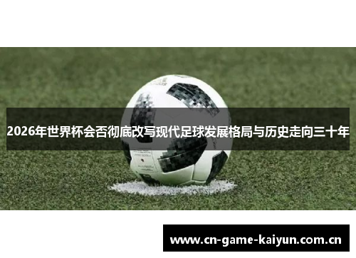 2026年世界杯会否彻底改写现代足球发展格局与历史走向三十年 2026年世界杯会否彻底改写现代足球发展格局与历史走向三十年