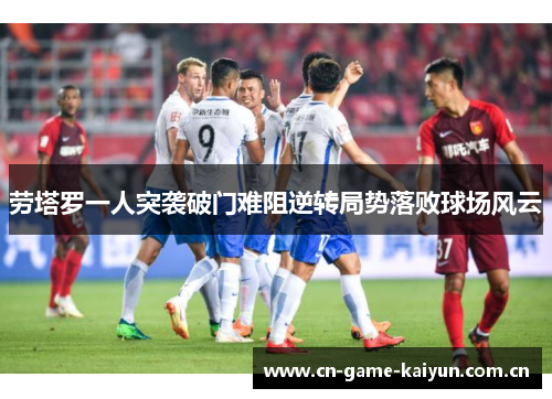 劳塔罗一人突袭破门难阻逆转局势落败球场风云