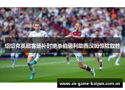 绍切克英超客场补时绝杀伯恩利助西汉姆惊险取胜 绍切克英超客场补时绝杀伯恩利助西汉姆惊险取胜
