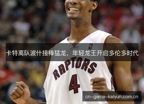卡特离队波什接棒猛龙，年轻龙王开启多伦多时代