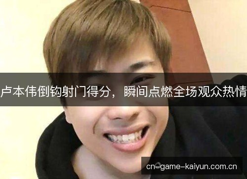 卢本伟倒钩射门得分，瞬间点燃全场观众热情